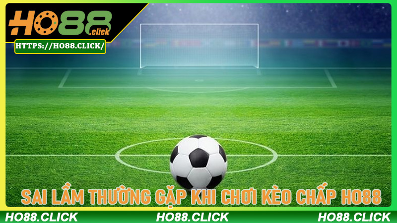 Sai Lầm Thường Gặp Khi Chơi Kèo Chấp Ho88
